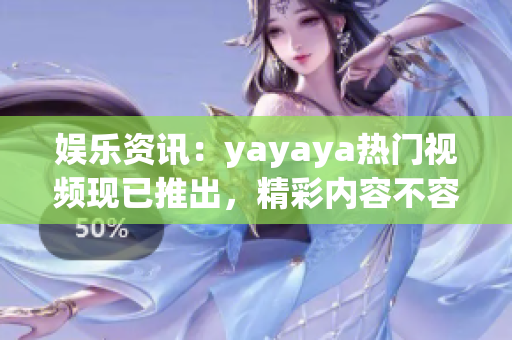 娛樂資訊：yayaya熱門視頻現(xiàn)已推出，精彩內(nèi)容不容錯過