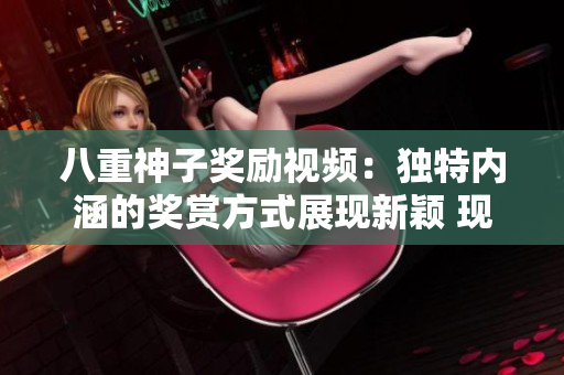 八重神子獎勵視頻：獨特內(nèi)涵的獎賞方式展現(xiàn)新穎 現(xiàn)代社會價值觀 