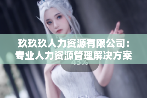玖玖玖人力資源有限公司：專(zhuān)業(yè)人力資源管理解決方案提供商