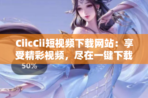 CiicCii短視頻下載網(wǎng)站：享受精彩視頻，盡在一鍵下載！
