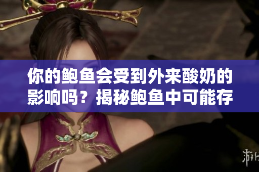 你的鮑魚會受到外來酸奶的影響嗎？揭秘鮑魚中可能存在的酸奶成分