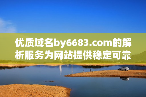優(yōu)質(zhì)域名by6683.com的解析服務(wù)為網(wǎng)站提供穩(wěn)定可靠地支持