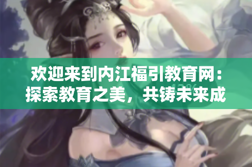 歡迎來到內(nèi)江福引教育網(wǎng)：探索教育之美，共鑄未來成長之路