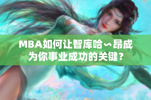 MBA如何讓智庫(kù)哈∽昂成為你事業(yè)成功的關(guān)鍵？