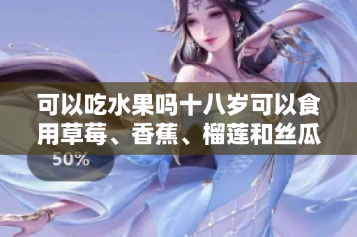 可以吃水果嗎十八歲可以食用草莓、香蕉、榴蓮和絲瓜嗎？