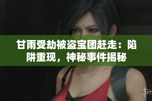 甘雨受劫被盜寶團趕走：陷阱重現(xiàn)，神秘事件揭秘