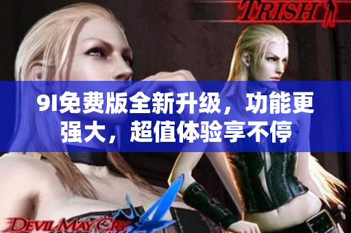 9I免費(fèi)版全新升級，功能更強(qiáng)大，超值體驗享不停