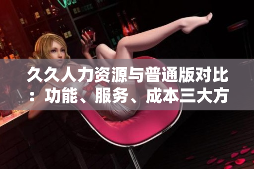 久久人力資源與普通版對比：功能、服務(wù)、成本三大方面全面對比