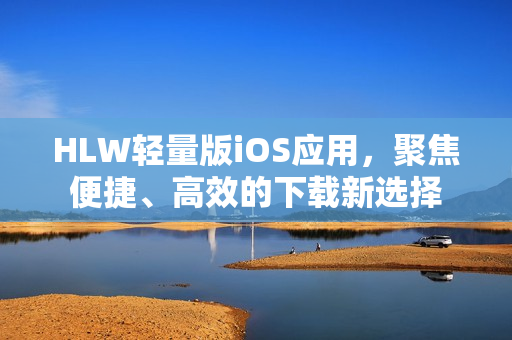 HLW輕量版iOS應(yīng)用，聚焦便捷、高效的下載新選擇