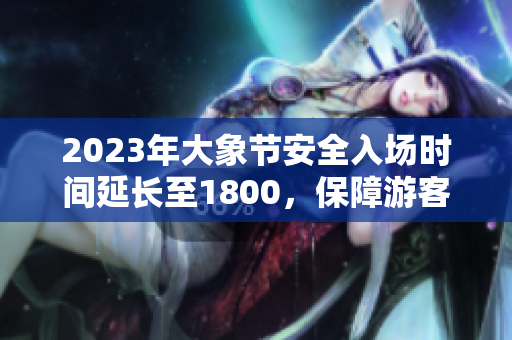 2023年大象節(jié)安全入場時間延長至1800，保障游客安全