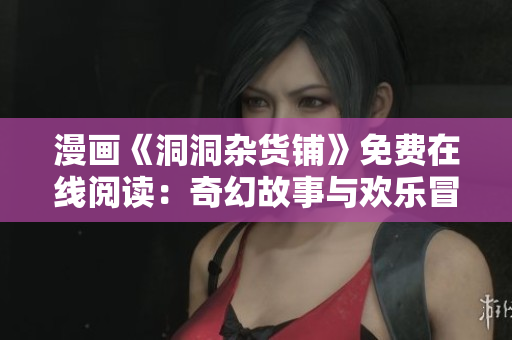 漫畫《洞洞雜貨鋪》免費(fèi)在線閱讀：奇幻故事與歡樂冒險(xiǎn)
