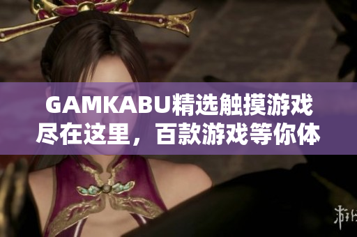 GAMKABU精選觸摸游戲盡在這里，百款游戲等你體驗