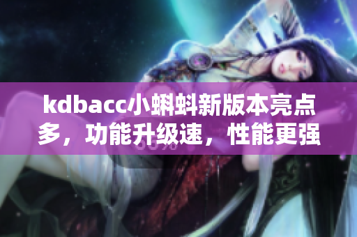 kdbacc小蝌蚪新版本亮點多，功能升級速，性能更強(qiáng)勁