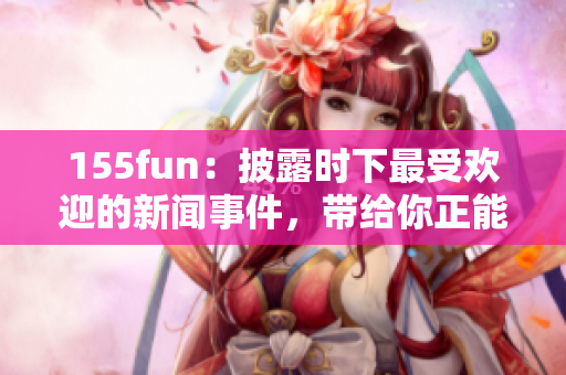155fun：披露時(shí)下最受歡迎的新聞事件，帶給你正能量！