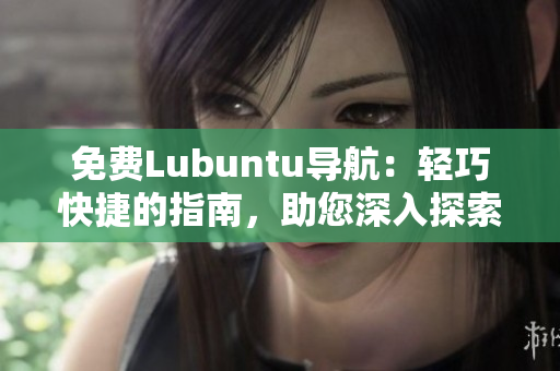 免費Lubuntu導(dǎo)航：輕巧快捷的指南，助您深入探索Lubuntu世界