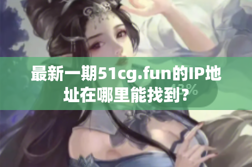 最新一期51cg.fun的IP地址在哪里能找到？