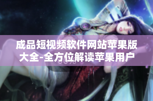 成品短視頻軟件網(wǎng)站蘋果版大全-全方位解讀蘋果用戶必備的成品短視頻軟件網(wǎng)站