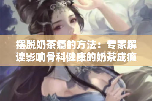 擺脫奶茶癮的方法：專家解讀影響骨科健康的奶茶成癮現(xiàn)象