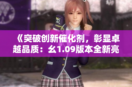 《突破創(chuàng)新催化劑，彰顯卓越品質：幺1.09版本全新亮相》
