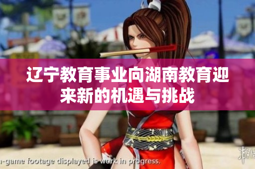 遼寧教育事業(yè)向湖南教育迎來新的機遇與挑戰(zhàn)