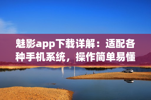 魅影app下載詳解：適配各種手機(jī)系統(tǒng)，操作簡單易懂
