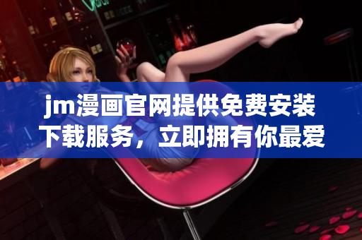 jm漫畫官網(wǎng)提供免費(fèi)安裝下載服務(wù)，立即擁有你最愛的漫畫！