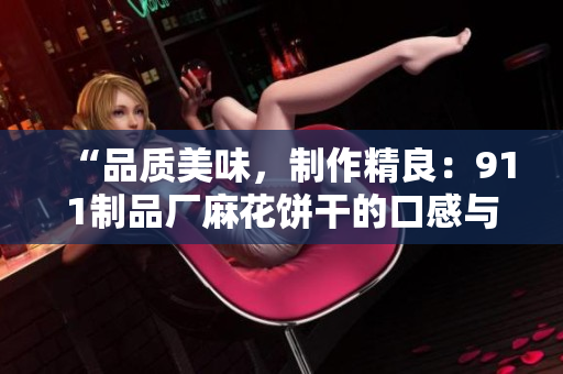 “品質(zhì)美味，制作精良：911制品廠麻花餅干的口感與故事”
