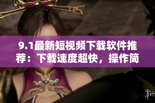 9.1最新短視頻下載軟件推薦：下載速度超快，操作簡(jiǎn)便