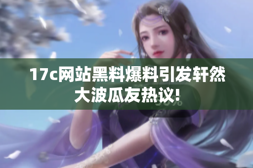 17c網(wǎng)站黑料爆料引發(fā)軒然大波瓜友熱議!