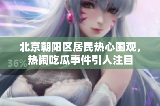 北京朝陽區(qū)居民熱心圍觀，熱鬧吃瓜事件引人注目