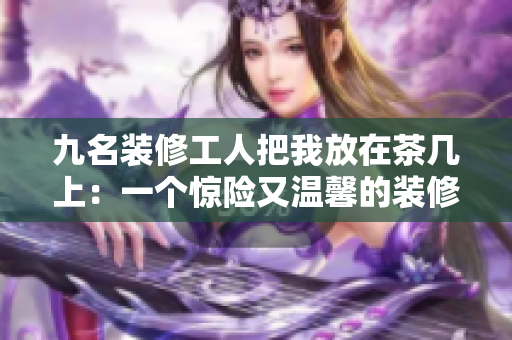 九名裝修工人把我放在茶幾上：一個驚險(xiǎn)又溫馨的裝修故事