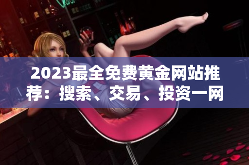 2023最全免費(fèi)黃金網(wǎng)站推薦：搜索、交易、投資一網(wǎng)打盡!
