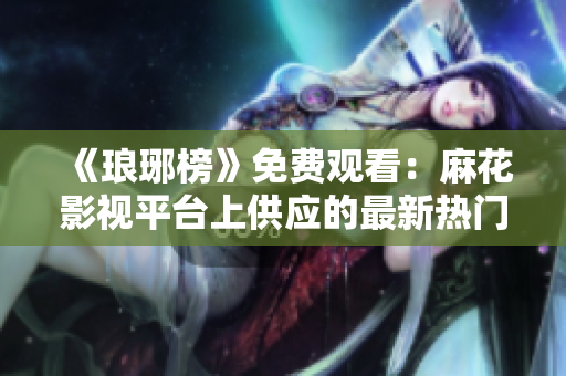 《瑯琊榜》免費觀看：麻花影視平臺上供應(yīng)的最新熱門電視劇