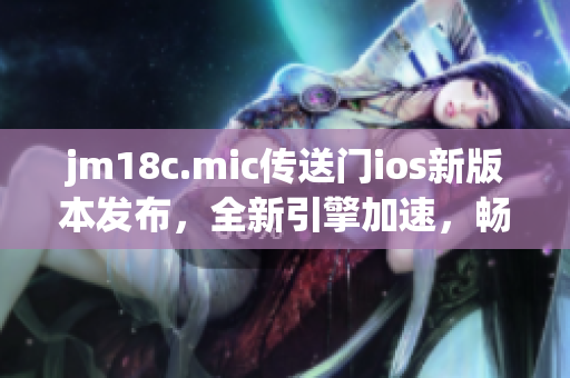 jm18c.mic傳送門ios新版本發(fā)布，全新引擎加速，暢享跨境音樂資源