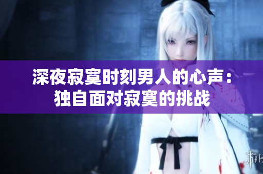 深夜寂寞時(shí)刻男人的心聲：獨(dú)自面對(duì)寂寞的挑戰(zhàn)