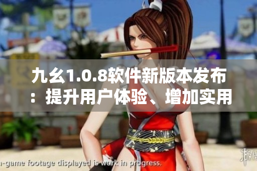 九幺1.0.8軟件新版本發(fā)布：提升用戶體驗(yàn)、增加實(shí)用功能及修復(fù)問題