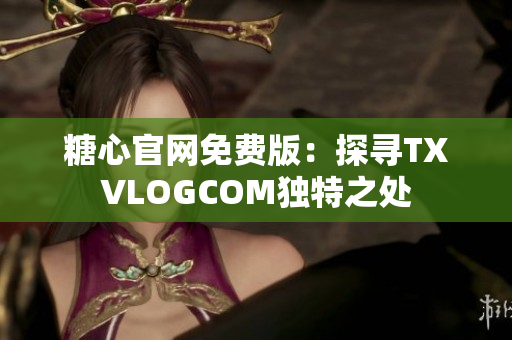 糖心官網(wǎng)免費(fèi)版：探尋TXVLOGCOM獨(dú)特之處