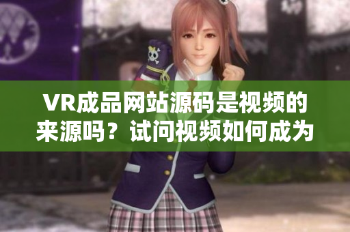 VR成品網(wǎng)站源碼是視頻的來源嗎？試問視頻如何成為VR成品網(wǎng)站的源碼？