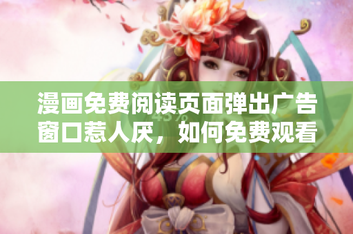 漫畫免費閱讀頁面彈出廣告窗口惹人厭，如何免費觀看漫畫？