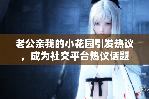 老公親我的小花園引發(fā)熱議，成為社交平臺(tái)熱議話題