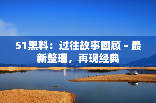 51黑料：過往故事回顧 - 最新整理，再現(xiàn)經(jīng)典