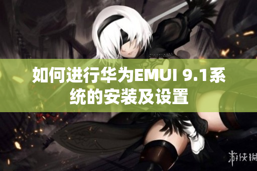 如何進(jìn)行華為EMUI 9.1系統(tǒng)的安裝及設(shè)置