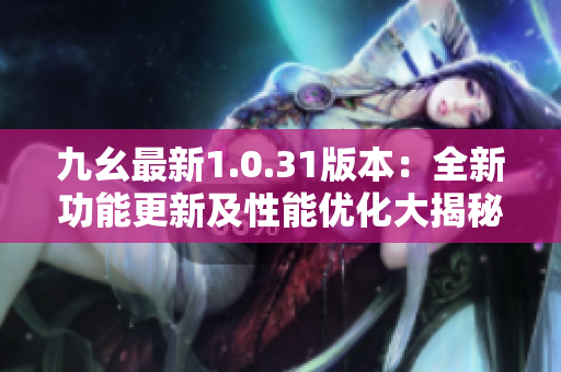 九幺最新1.0.31版本：全新功能更新及性能優(yōu)化大揭秘