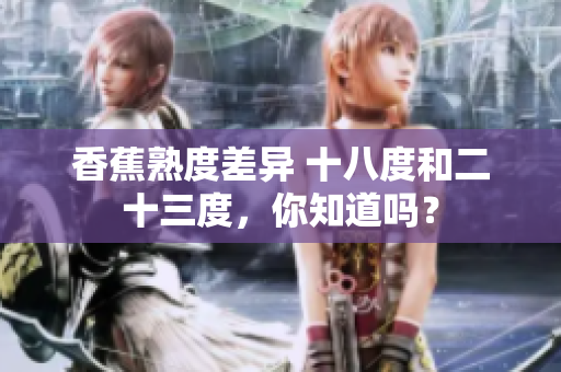 香蕉熟度差異 十八度和二十三度，你知道嗎？