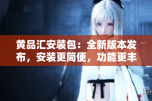 黃品匯安裝包：全新版本發(fā)布，安裝更簡便，功能更豐富