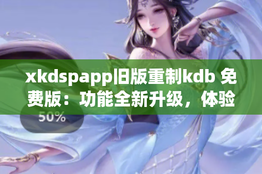 xkdspapp舊版重制kdb 免費(fèi)版：功能全新升級(jí)，體驗(yàn)更暢快