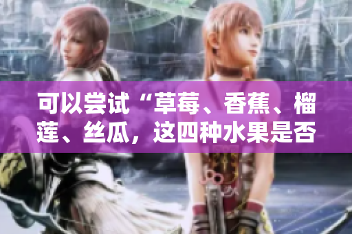 可以嘗試“草莓、香蕉、榴蓮、絲瓜，這四種水果是否適合未成年人食用？”