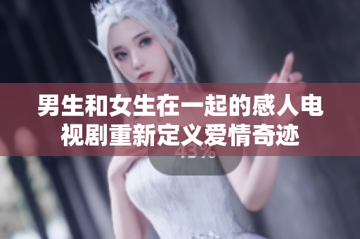 男生和女生在一起的感人電視劇重新定義愛(ài)情奇跡