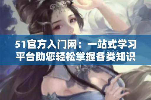 51官方入門(mén)網(wǎng)：一站式學(xué)習(xí)平臺(tái)助您輕松掌握各類(lèi)知識(shí)