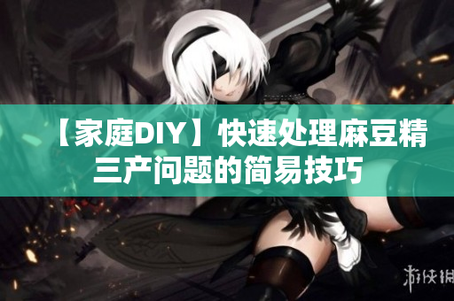 【家庭DIY】快速處理麻豆精三產(chǎn)問題的簡易技巧